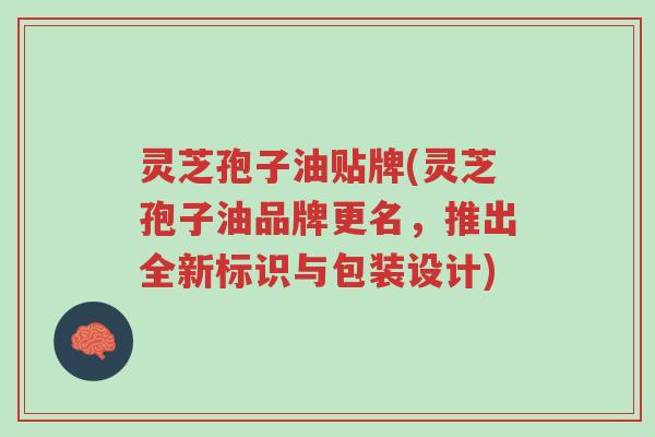 灵芝孢子油贴牌(灵芝孢子油品牌更名，推出全新标识与包装设计)-第1张图片-超越