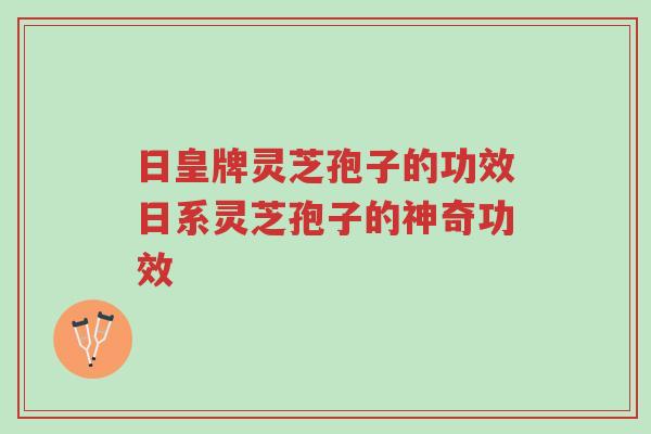 日皇牌灵芝孢子的功效日系灵芝孢子的神奇功效-第1张图片-超越