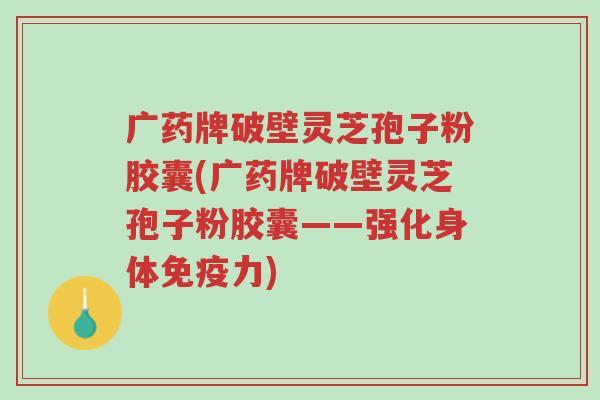 广药牌破壁灵芝孢子粉胶囊(广药牌破壁灵芝孢子粉胶囊——强化身体免疫力)-第1张图片-超越 广药牌破壁灵芝孢子粉胶囊(广药牌破壁灵芝孢子粉胶囊——强化身体免疫力)-第1张图片-超越