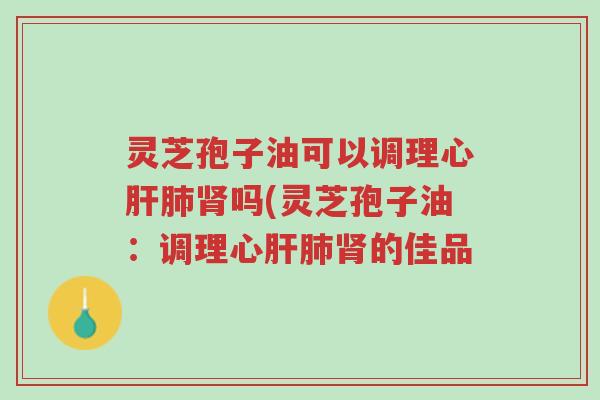 灵芝孢子油可以调理心肝肺肾吗(灵芝孢子油：调理心肝肺肾的佳品-第1张图片-超越