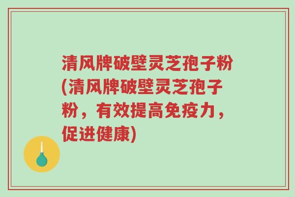 清风牌破壁灵芝孢子粉(清风牌破壁灵芝孢子粉,有效提高免疫力,促进健康)-第1张图片-超越 清风牌破壁灵芝孢子粉(清风牌破壁灵芝孢子粉,有效提高免疫力,促进健康)-第1张图片-超越
