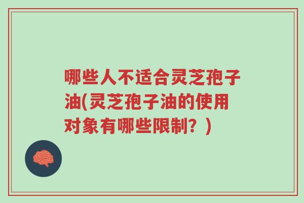 哪些人不适合灵芝孢子油(灵芝孢子油的使用对象有哪些限制？)-第1张图片-超越