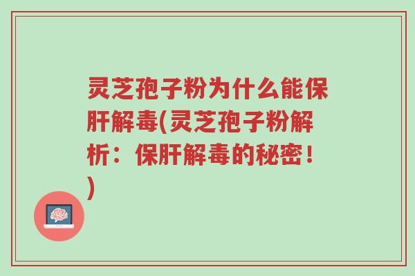 灵芝孢子粉为什么能保肝解毒(灵芝孢子粉解析:保肝解毒的秘密!)-第1张图片-超越 灵芝孢子粉为什么能保肝解毒(灵芝孢子粉解析:保肝解毒的秘密!)-第1张图片-超越