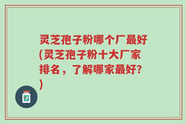 灵芝孢子粉哪个厂最好(灵芝孢子粉十大厂家排名,了解哪家最好?)-第2张图片-超越 灵芝孢子粉哪个厂最好(灵芝孢子粉十大厂家排名,了解哪家最好?)-第2张图片-超越