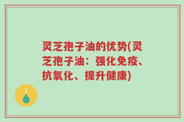 灵芝孢子油的优势(灵芝孢子油:强化免疫、抗氧化、提升健康)-第1张图片-超越 灵芝孢子油的优势(灵芝孢子油:强化免疫、抗氧化、提升健康)-第1张图片-超越