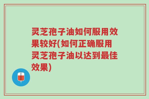 灵芝孢子油如何服用效果较好(如何正确服用灵芝孢子油以达到最佳效果)-第1张图片-超越 灵芝孢子油如何服用效果较好(如何正确服用灵芝孢子油以达到最佳效果)-第1张图片-超越