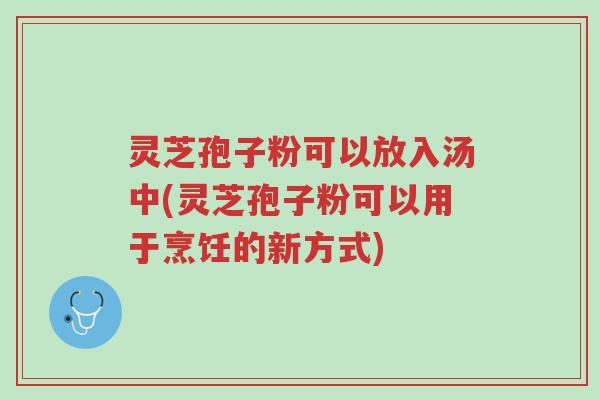灵芝孢子粉可以放入汤中(灵芝孢子粉可以用于烹饪的新方式)-第1张图片-超越