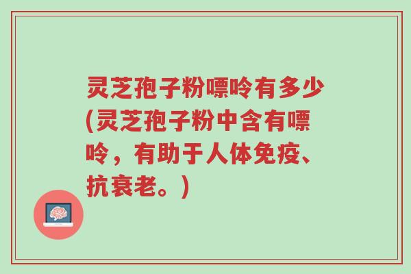 灵芝孢子粉嘌呤有多少(灵芝孢子粉中含有嘌呤,有助于人体免疫、抗衰老。)-第1张图片-超越 灵芝孢子粉嘌呤有多少(灵芝孢子粉中含有嘌呤,有助于人体免疫、抗衰老。)-第1张图片-超越