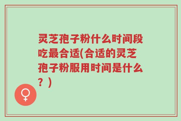 灵芝孢子粉什么时间段吃最合适(合适的灵芝孢子粉服用时间是什么?)-第1张图片-超越 灵芝孢子粉什么时间段吃最合适(合适的灵芝孢子粉服用时间是什么?)-第1张图片-超越