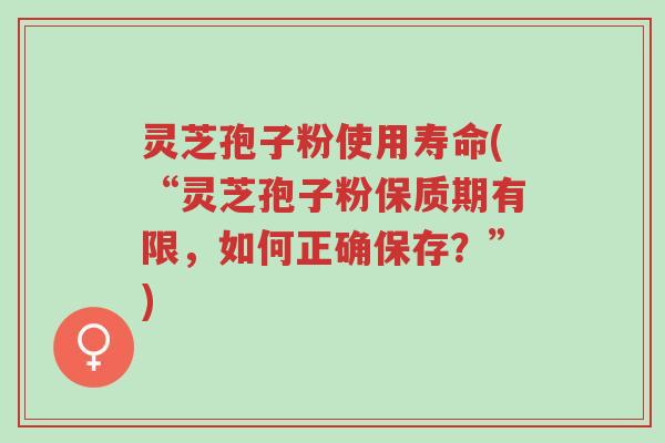 灵芝孢子粉使用寿命(“灵芝孢子粉保质期有限,如何正确保存?”)-第1张图片-超越 灵芝孢子粉使用寿命(“灵芝孢子粉保质期有限,如何正确保存?”)-第1张图片-超越