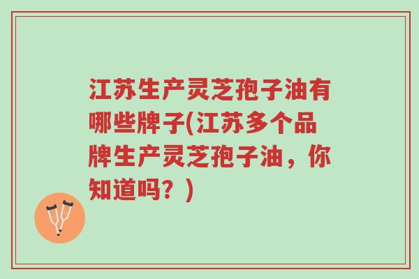 江苏生产灵芝孢子油有哪些牌子(江苏多个品牌生产灵芝孢子油，你知道吗？)-第1张图片-超越