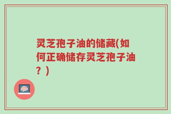 灵芝孢子油的储藏(如何正确储存灵芝孢子油？)-第1张图片-超越