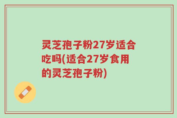灵芝孢子粉27岁适合吃吗(适合27岁食用的灵芝孢子粉)-第1张图片-超越 灵芝孢子粉27岁适合吃吗(适合27岁食用的灵芝孢子粉)-第1张图片-超越