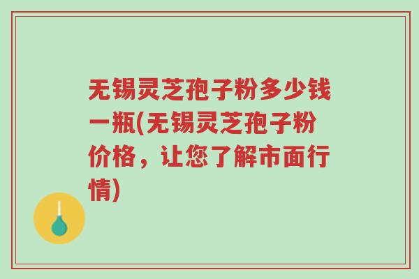 无锡灵芝孢子粉多少钱一瓶(无锡灵芝孢子粉价格,让您了解市面行情)-第1张图片-超越 无锡灵芝孢子粉多少钱一瓶(无锡灵芝孢子粉价格,让您了解市面行情)-第1张图片-超越
