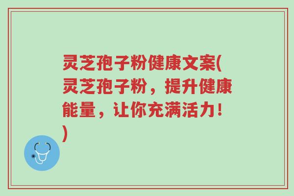 灵芝孢子粉健康文案(灵芝孢子粉,提升健康能量,让你充满活力!)-第1张图片-超越 灵芝孢子粉健康文案(灵芝孢子粉,提升健康能量,让你充满活力!)-第1张图片-超越
