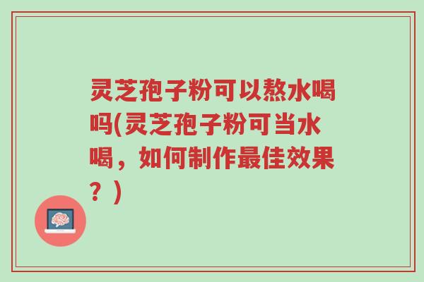 灵芝孢子粉可以熬水喝吗(灵芝孢子粉可当水喝,如何制作最佳效果?)-第1张图片-超越 灵芝孢子粉可以熬水喝吗(灵芝孢子粉可当水喝,如何制作最佳效果?)-第1张图片-超越