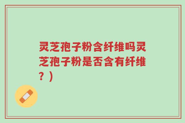 灵芝孢子粉含纤维吗灵芝孢子粉是否含有纤维?)-第1张图片-超越 灵芝孢子粉含纤维吗灵芝孢子粉是否含有纤维?)-第1张图片-超越