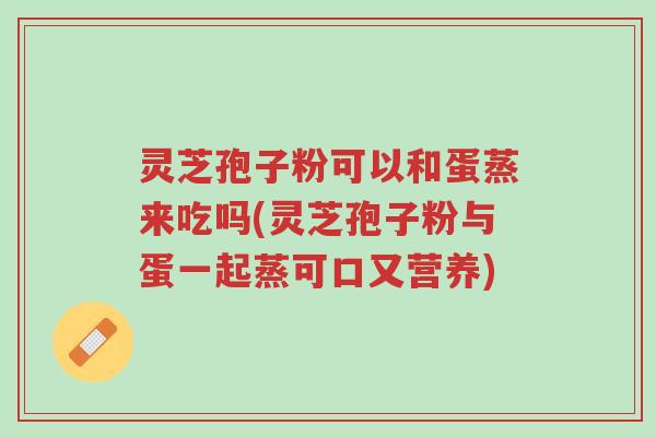 灵芝孢子粉可以和蛋蒸来吃吗(灵芝孢子粉与蛋一起蒸可口又营养)-第1张图片-超越 灵芝孢子粉可以和蛋蒸来吃吗(灵芝孢子粉与蛋一起蒸可口又营养)-第1张图片-超越
