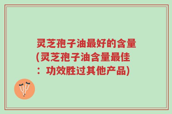灵芝孢子油最好的含量(灵芝孢子油含量最佳:功效胜过其他产品)-第1张图片-超越 灵芝孢子油最好的含量(灵芝孢子油含量最佳:功效胜过其他产品)-第1张图片-超越