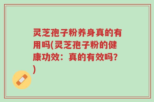 灵芝孢子粉养身真的有用吗(灵芝孢子粉的健康功效：真的有效吗？)-第1张图片-超越