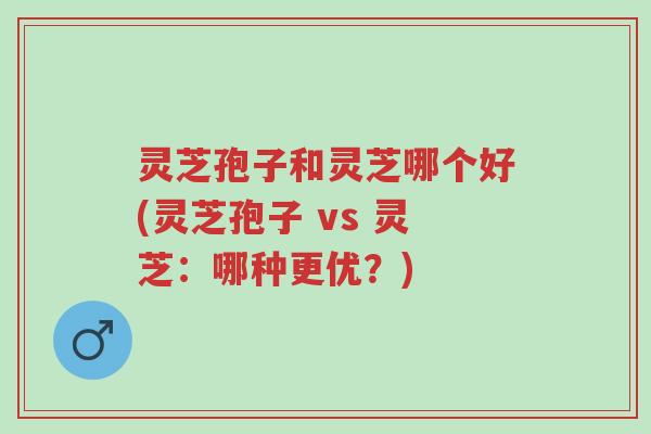 灵芝孢子和灵芝哪个好(灵芝孢子 vs 灵芝：哪种更优？)-第1张图片-超越