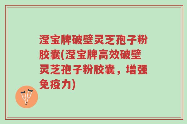 滢宝牌破壁灵芝孢子粉胶囊(滢宝牌高效破壁灵芝孢子粉胶囊,增强免疫力)-第1张图片-超越 滢宝牌破壁灵芝孢子粉胶囊(滢宝牌高效破壁灵芝孢子粉胶囊,增强免疫力)-第1张图片-超越