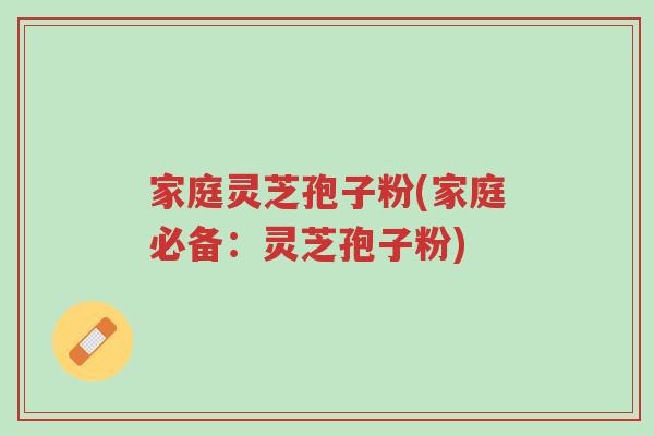 家庭灵芝孢子粉(家庭必备:灵芝孢子粉)-第1张图片-超越 家庭灵芝孢子粉(家庭必备:灵芝孢子粉)-第1张图片-超越