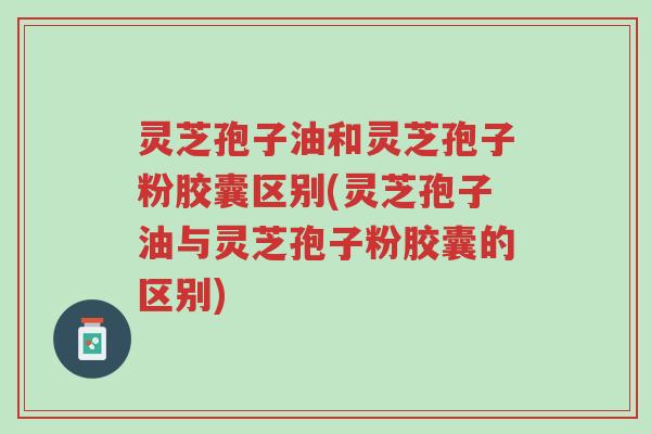 灵芝孢子油和灵芝孢子粉胶囊区别(灵芝孢子油与灵芝孢子粉胶囊的区别)-第1张图片-超越 灵芝孢子油和灵芝孢子粉胶囊区别(灵芝孢子油与灵芝孢子粉胶囊的区别)-第1张图片-超越