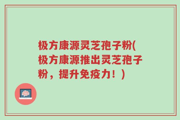 极方康源灵芝孢子粉(极方康源推出灵芝孢子粉,提升免疫力!)-第1张图片-超越 极方康源灵芝孢子粉(极方康源推出灵芝孢子粉,提升免疫力!)-第1张图片-超越