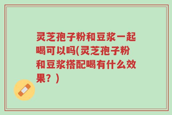 灵芝孢子粉和豆浆一起喝可以吗(灵芝孢子粉和豆浆搭配喝有什么效果?)-第1张图片-超越 灵芝孢子粉和豆浆一起喝可以吗(灵芝孢子粉和豆浆搭配喝有什么效果?)-第1张图片-超越