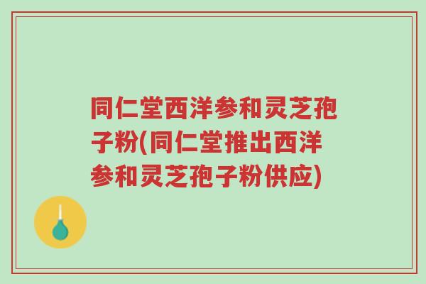 同仁堂西洋参和灵芝孢子粉(同仁堂推出西洋参和灵芝孢子粉供应)-第1张图片-超越