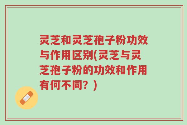灵芝和灵芝孢子粉功效与作用区别(灵芝与灵芝孢子粉的功效和作用有何不同?)-第1张图片-超越 灵芝和灵芝孢子粉功效与作用区别(灵芝与灵芝孢子粉的功效和作用有何不同?)-第1张图片-超越