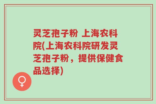 灵芝孢子粉 上海农科院(上海农科院研发灵芝孢子粉,提供保健食品选择)-第1张图片-超越 灵芝孢子粉 上海农科院(上海农科院研发灵芝孢子粉,提供保健食品选择)-第1张图片-超越