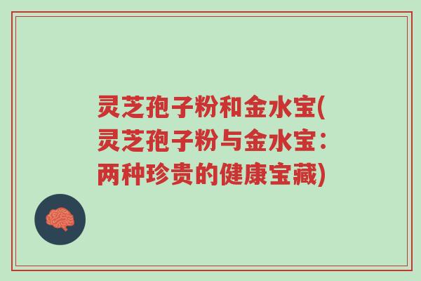 灵芝孢子粉和金水宝(灵芝孢子粉与金水宝:两种珍贵的健康宝藏)-第1张图片-超越 灵芝孢子粉和金水宝(灵芝孢子粉与金水宝:两种珍贵的健康宝藏)-第1张图片-超越