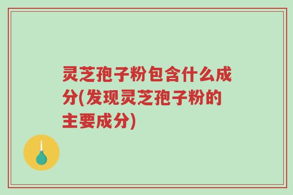灵芝孢子粉包含什么成分(发现灵芝孢子粉的主要成分)-第1张图片-超越