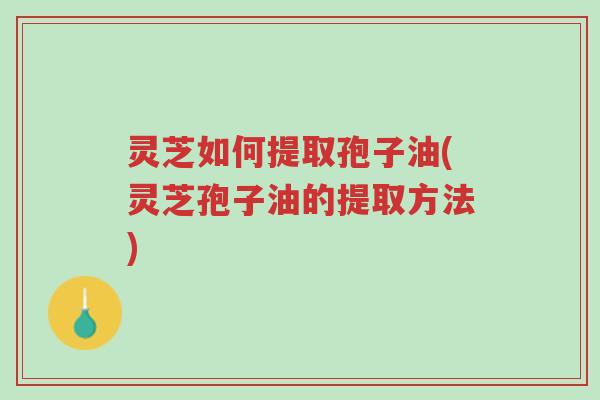 灵芝如何提取孢子油(灵芝孢子油的提取方法)-第1张图片-超越 灵芝如何提取孢子油(灵芝孢子油的提取方法)-第1张图片-超越