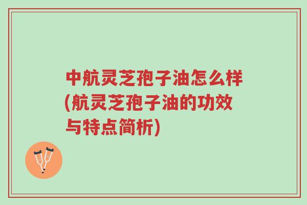 中航灵芝孢子油怎么样(航灵芝孢子油的功效与特点简析)-第1张图片-超越 中航灵芝孢子油怎么样(航灵芝孢子油的功效与特点简析)-第1张图片-超越