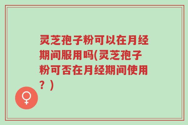 灵芝孢子粉可以在月经期间服用吗(灵芝孢子粉可否在月经期间使用?)-第1张图片-超越 灵芝孢子粉可以在月经期间服用吗(灵芝孢子粉可否在月经期间使用?)-第1张图片-超越