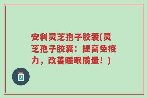 安利灵芝孢子胶囊(灵芝孢子胶囊:提高免疫力,改善睡眠质量!)-第1张图片-超越 安利灵芝孢子胶囊(灵芝孢子胶囊:提高免疫力,改善睡眠质量!)-第1张图片-超越