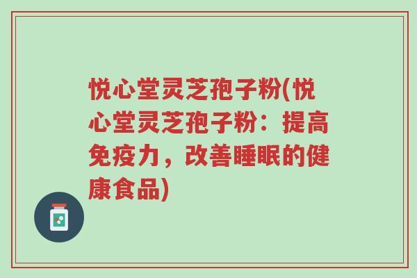 悦心堂灵芝孢子粉(悦心堂灵芝孢子粉：提高免疫力，改善睡眠的健康食品)-第1张图片-超越