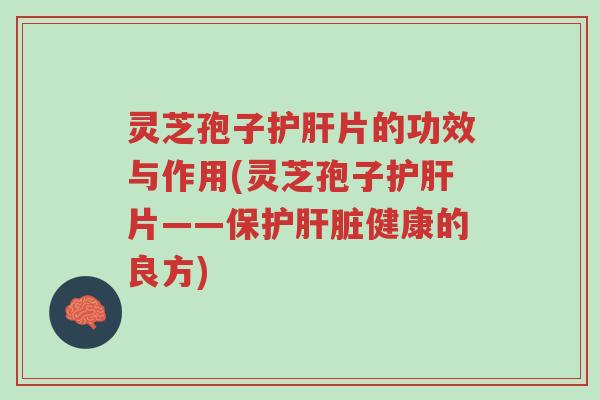 灵芝孢子护肝片的功效与作用(灵芝孢子护肝片——保护肝脏健康的良方)-第1张图片-超越 灵芝孢子护肝片的功效与作用(灵芝孢子护肝片——保护肝脏健康的良方)-第1张图片-超越