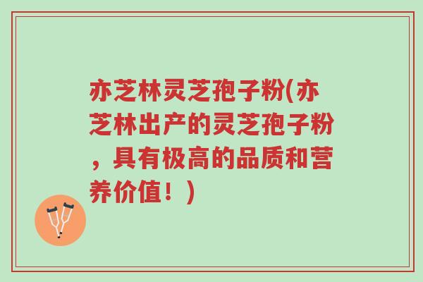 亦芝林灵芝孢子粉(亦芝林出产的灵芝孢子粉,具有极高的品质和营养价值!)-第1张图片-超越 亦芝林灵芝孢子粉(亦芝林出产的灵芝孢子粉,具有极高的品质和营养价值!)-第1张图片-超越