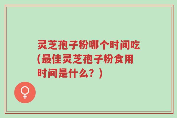 灵芝孢子粉哪个时间吃(最佳灵芝孢子粉食用时间是什么?)-第1张图片-超越 灵芝孢子粉哪个时间吃(最佳灵芝孢子粉食用时间是什么?)-第1张图片-超越
