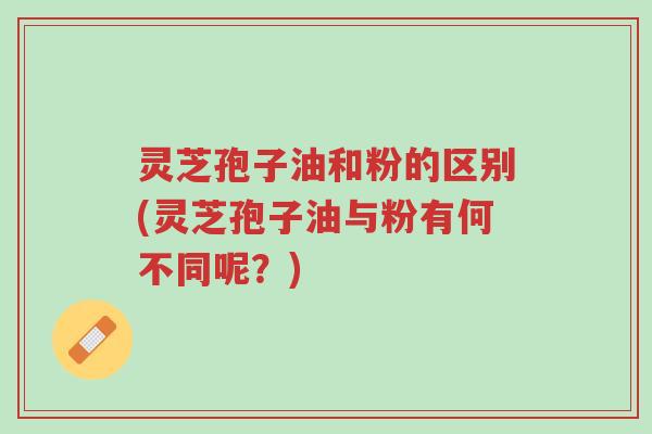 灵芝孢子油和粉的区别(灵芝孢子油与粉有何不同呢?)-第1张图片-超越 灵芝孢子油和粉的区别(灵芝孢子油与粉有何不同呢?)-第1张图片-超越