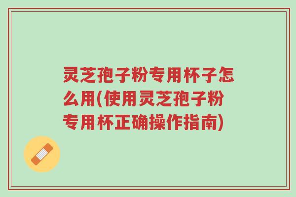 灵芝孢子粉专用杯子怎么用(使用灵芝孢子粉专用杯正确操作指南)-第1张图片-超越 灵芝孢子粉专用杯子怎么用(使用灵芝孢子粉专用杯正确操作指南)-第1张图片-超越