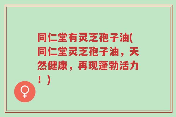 同仁堂有灵芝孢子油(同仁堂灵芝孢子油,天然健康,再现蓬勃活力!)-第1张图片-超越 同仁堂有灵芝孢子油(同仁堂灵芝孢子油,天然健康,再现蓬勃活力!)-第1张图片-超越