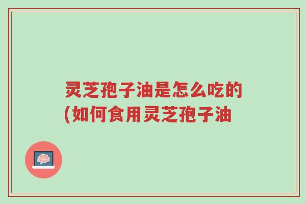 灵芝孢子油是怎么吃的(如何食用灵芝孢子油-第1张图片-超越