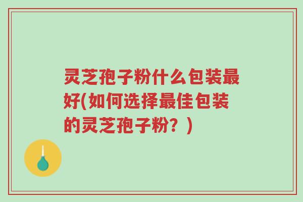 灵芝孢子粉什么包装最好(如何选择最佳包装的灵芝孢子粉?)-第1张图片-超越 灵芝孢子粉什么包装最好(如何选择最佳包装的灵芝孢子粉?)-第1张图片-超越