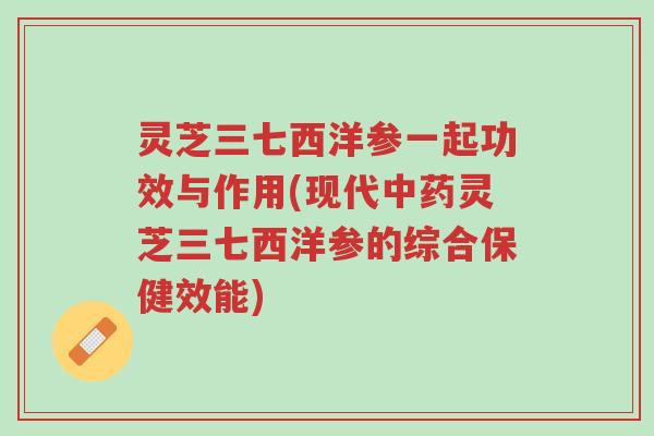 灵芝三七西洋参一起功效与作用(现代中药灵芝三七西洋参的综合保健效能)-第1张图片-超越 灵芝三七西洋参一起功效与作用(现代中药灵芝三七西洋参的综合保健效能)-第1张图片-超越