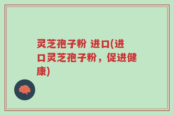 灵芝孢子粉 进口(进口灵芝孢子粉,促进健康)-第1张图片-超越 灵芝孢子粉 进口(进口灵芝孢子粉,促进健康)-第1张图片-超越